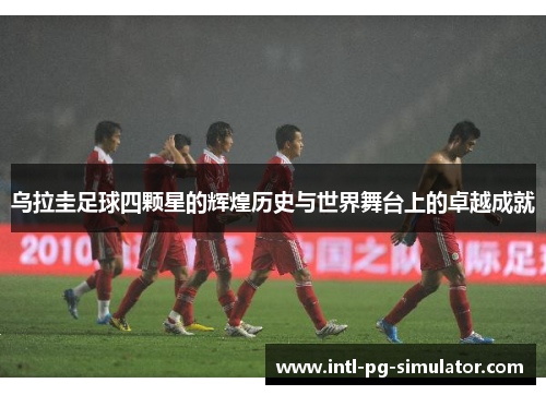 乌拉圭足球四颗星的辉煌历史与世界舞台上的卓越成就