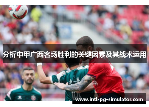 分析中甲广西客场胜利的关键因素及其战术运用 分析中甲广西客场胜利的关键因素及其战术运用