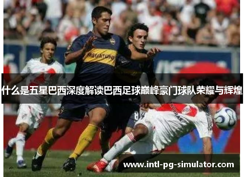 什么是五星巴西深度解读巴西足球巅峰豪门球队荣耀与辉煌