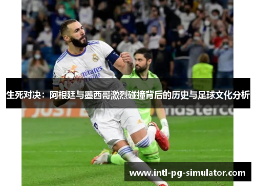 生死对决：阿根廷与墨西哥激烈碰撞背后的历史与足球文化分析