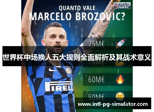 世界杯中场换人五大规则全面解析及其战术意义