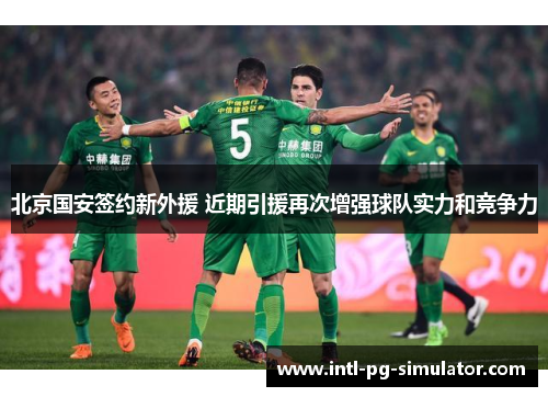 北京国安签约新外援 近期引援再次增强球队实力和竞争力