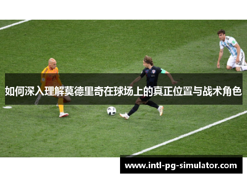 如何深入理解莫德里奇在球场上的真正位置与战术角色
