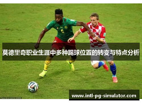 莫德里奇职业生涯中多种踢球位置的转变与特点分析 莫德里奇职业生涯中多种踢球位置的转变与特点分析
