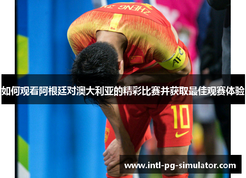 如何观看阿根廷对澳大利亚的精彩比赛并获取最佳观赛体验 如何观看阿根廷对澳大利亚的精彩比赛并获取最佳观赛体验
