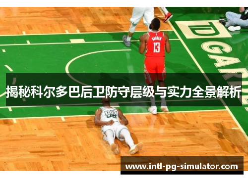 揭秘科尔多巴后卫防守层级与实力全景解析