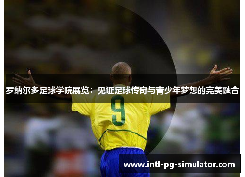 罗纳尔多足球学院展览：见证足球传奇与青少年梦想的完美融合
