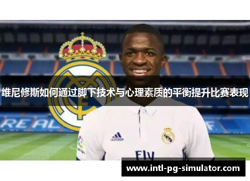 维尼修斯如何通过脚下技术与心理素质的平衡提升比赛表现