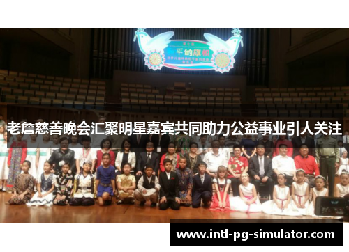 老詹慈善晚会汇聚明星嘉宾共同助力公益事业引人关注 老詹慈善晚会汇聚明星嘉宾共同助力公益事业引人关注