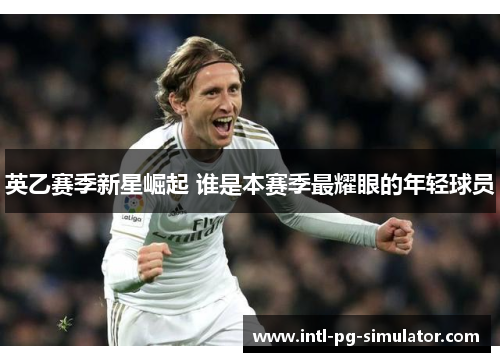 英乙赛季新星崛起 谁是本赛季最耀眼的年轻球员 英乙赛季新星崛起 谁是本赛季最耀眼的年轻球员