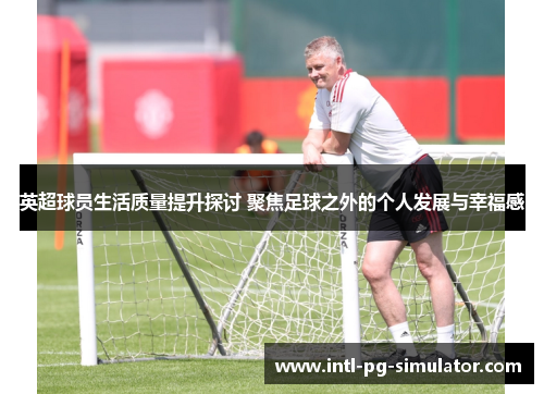 英超球员生活质量提升探讨 聚焦足球之外的个人发展与幸福感