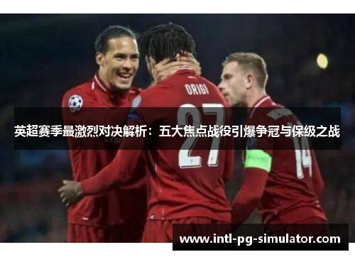 英超赛季最激烈对决解析：五大焦点战役引爆争冠与保级之战