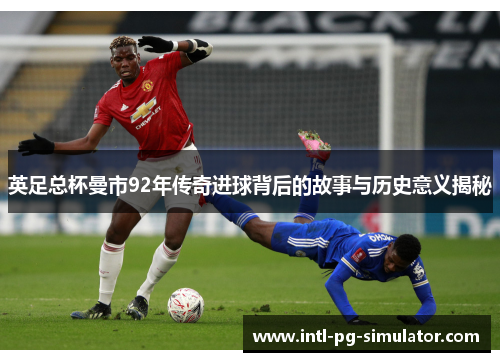 英足总杯曼市92年传奇进球背后的故事与历史意义揭秘