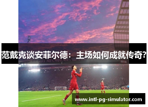 范戴克谈安菲尔德:主场如何成就传奇? 范戴克谈安菲尔德:主场如何成就传奇?
