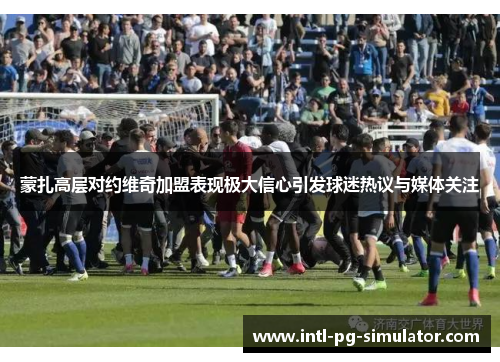 蒙扎高层对约维奇加盟表现极大信心引发球迷热议与媒体关注