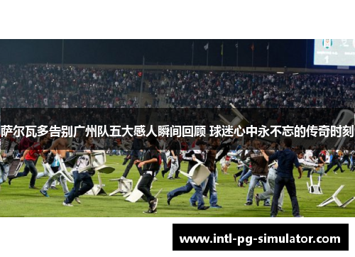 萨尔瓦多告别广州队五大感人瞬间回顾 球迷心中永不忘的传奇时刻