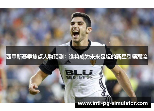 西甲新赛季焦点人物预测:谁将成为未来足坛的新星引领潮流 西甲新赛季焦点人物预测:谁将成为未来足坛的新星引领潮流