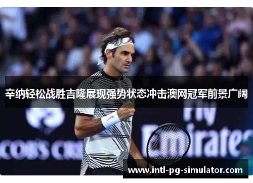 辛纳轻松战胜吉隆展现强势状态冲击澳网冠军前景广阔 辛纳轻松战胜吉隆展现强势状态冲击澳网冠军前景广阔