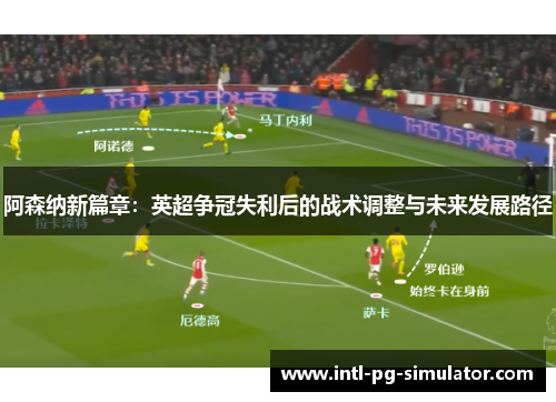 阿森纳新篇章:英超争冠失利后的战术调整与未来发展路径 阿森纳新篇章:英超争冠失利后的战术调整与未来发展路径