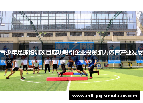 青少年足球培训项目成功吸引企业投资助力体育产业发展 青少年足球培训项目成功吸引企业投资助力体育产业发展
