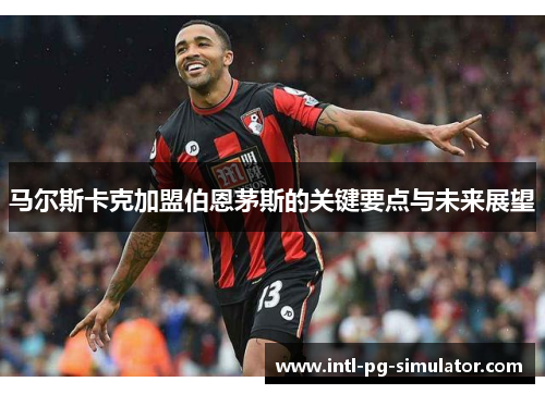 马尔斯卡克加盟伯恩茅斯的关键要点与未来展望 马尔斯卡克加盟伯恩茅斯的关键要点与未来展望