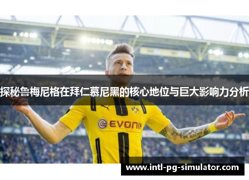 探秘鲁梅尼格在拜仁慕尼黑的核心地位与巨大影响力分析