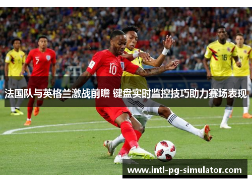 法国队与英格兰激战前瞻 键盘实时监控技巧助力赛场表现 法国队与英格兰激战前瞻 键盘实时监控技巧助力赛场表现