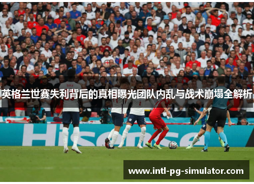 英格兰世赛失利背后的真相曝光团队内乱与战术崩塌全解析