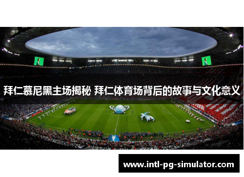 拜仁慕尼黑主场揭秘 拜仁体育场背后的故事与文化意义
