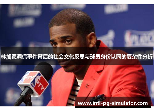 林加德调侃事件背后的社会文化反思与球员身份认同的复杂性分析