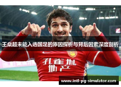 王燊超未能入选国足的原因探析与背后因素深度剖析 王燊超未能入选国足的原因探析与背后因素深度剖析