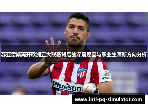 苏亚雷斯离开欧洲五大联赛背后的深层原因与职业生涯新方向分析 苏亚雷斯离开欧洲五大联赛背后的深层原因与职业生涯新方向分析