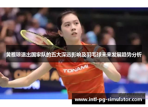 黄雅琼退出国家队的五大深远影响及羽毛球未来发展趋势分析 黄雅琼退出国家队的五大深远影响及羽毛球未来发展趋势分析