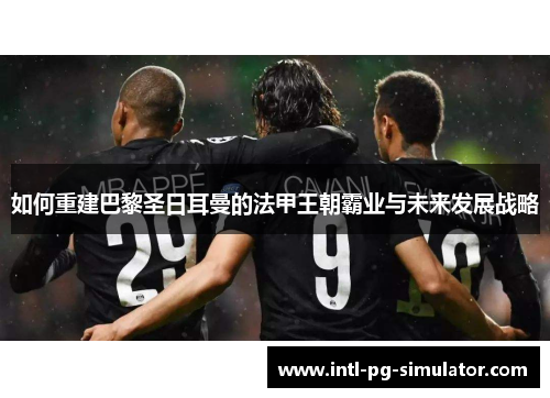 如何重建巴黎圣日耳曼的法甲王朝霸业与未来发展战略 如何重建巴黎圣日耳曼的法甲王朝霸业与未来发展战略