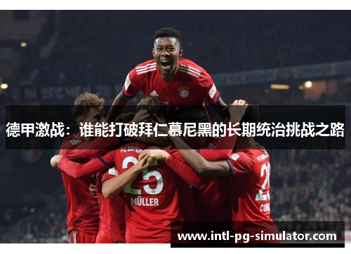 德甲激战:谁能打破拜仁慕尼黑的长期统治挑战之路 德甲激战:谁能打破拜仁慕尼黑的长期统治挑战之路