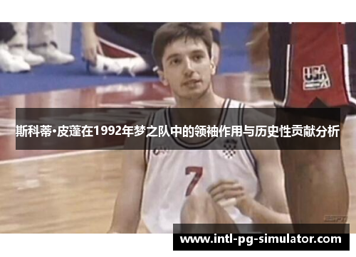斯科蒂·皮蓬在1992年梦之队中的领袖作用与历史性贡献分析