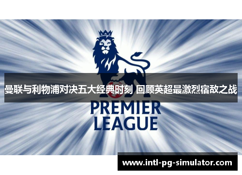 曼联与利物浦对决五大经典时刻 回顾英超最激烈宿敌之战