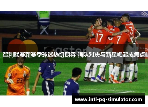 智利联赛新赛季球迷热切期待 强队对决与新星崛起成焦点