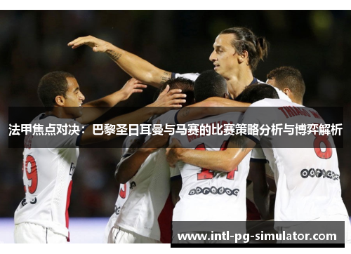 法甲焦点对决：巴黎圣日耳曼与马赛的比赛策略分析与博弈解析
