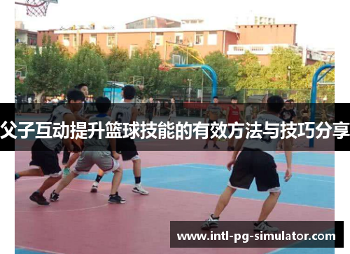 父子互动提升篮球技能的有效方法与技巧分享