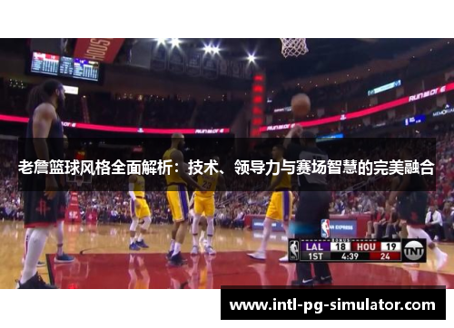老詹篮球风格全面解析：技术、领导力与赛场智慧的完美融合