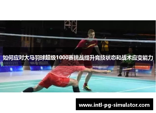 如何应对大马羽球超级1000赛挑战提升竞技状态和战术应变能力