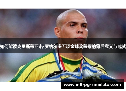 如何解读克里斯蒂亚诺·罗纳尔多五项金球奖荣耀的背后意义与成就