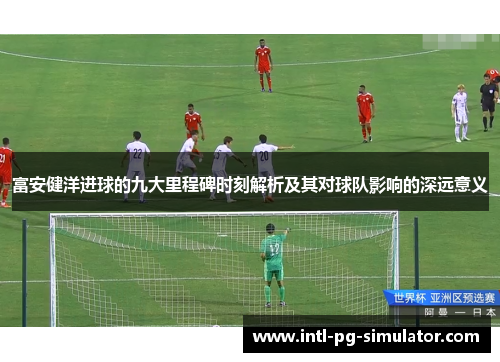 富安健洋进球的九大里程碑时刻解析及其对球队影响的深远意义