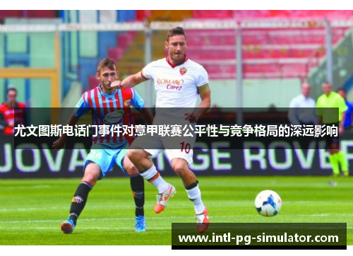 尤文图斯电话门事件对意甲联赛公平性与竞争格局的深远影响