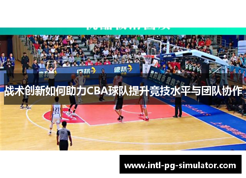 战术创新如何助力CBA球队提升竞技水平与团队协作