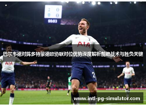 巴尔韦德对阵多特蒙德欧协联对位优势深度解析前瞻战术与胜负关键 巴尔韦德对阵多特蒙德欧协联对位优势深度解析前瞻战术与胜负关键