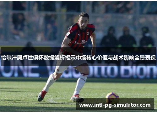 恰尔汗奥卢世俱杯数据解析揭示中场核心价值与战术影响全景表现