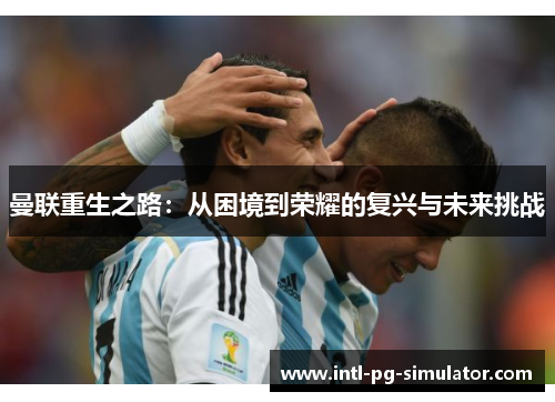 曼联重生之路:从困境到荣耀的复兴与未来挑战 曼联重生之路:从困境到荣耀的复兴与未来挑战