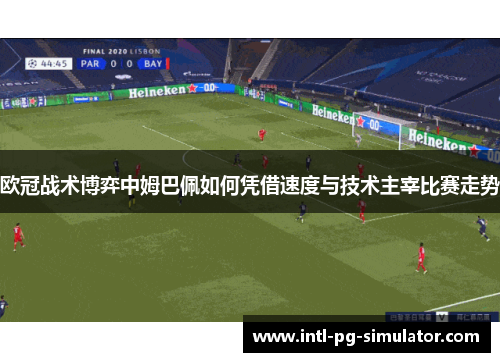欧冠战术博弈中姆巴佩如何凭借速度与技术主宰比赛走势